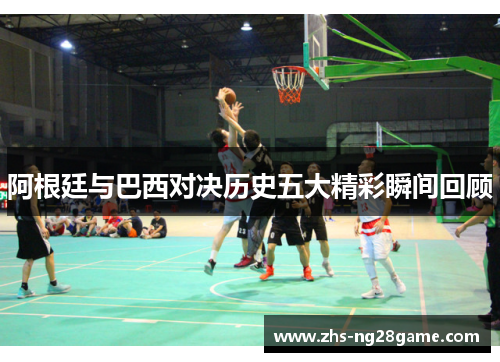 阿根廷与巴西对决历史五大精彩瞬间回顾 阿根廷与巴西对决历史五大精彩瞬间回顾