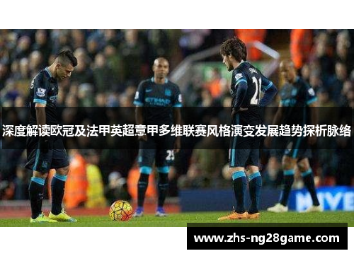 深度解读欧冠及法甲英超意甲多维联赛风格演变发展趋势探析脉络 深度解读欧冠及法甲英超意甲多维联赛风格演变发展趋势探析脉络