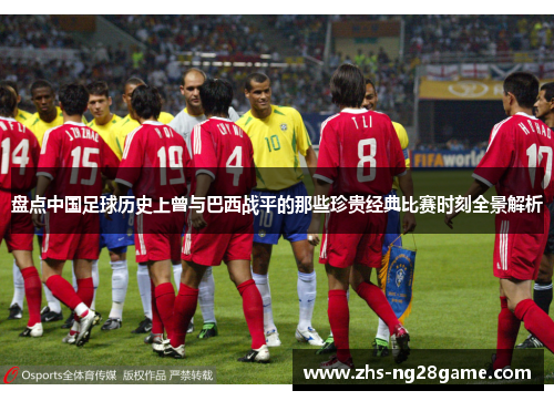 盘点中国足球历史上曾与巴西战平的那些珍贵经典比赛时刻全景解析 盘点中国足球历史上曾与巴西战平的那些珍贵经典比赛时刻全景解析