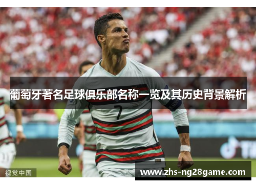 葡萄牙著名足球俱乐部名称一览及其历史背景解析 葡萄牙著名足球俱乐部名称一览及其历史背景解析
