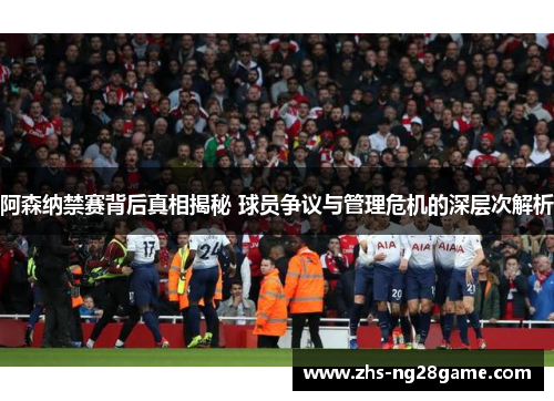 阿森纳禁赛背后真相揭秘 球员争议与管理危机的深层次解析