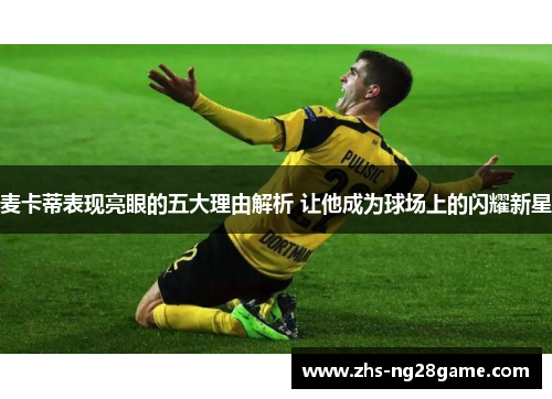 麦卡蒂表现亮眼的五大理由解析 让他成为球场上的闪耀新星