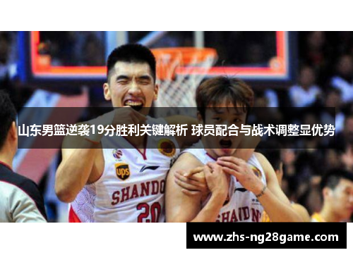 山东男篮逆袭19分胜利关键解析 球员配合与战术调整显优势