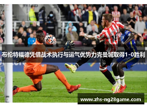 布伦特福德凭借战术执行与运气优势力克曼城取得1-0胜利