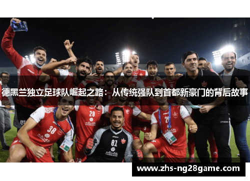 德黑兰独立足球队崛起之路：从传统强队到首都新豪门的背后故事